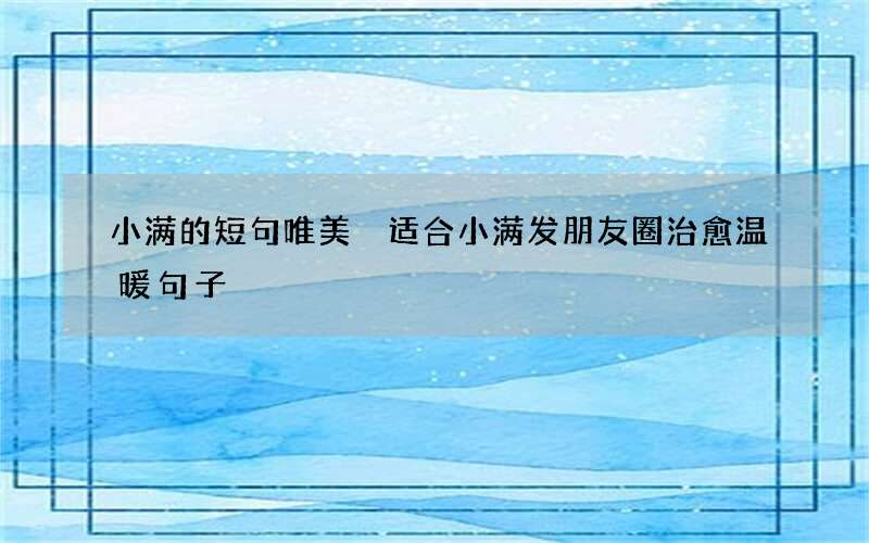 小满的短句唯美 适合小满发朋友圈治愈温暖句子